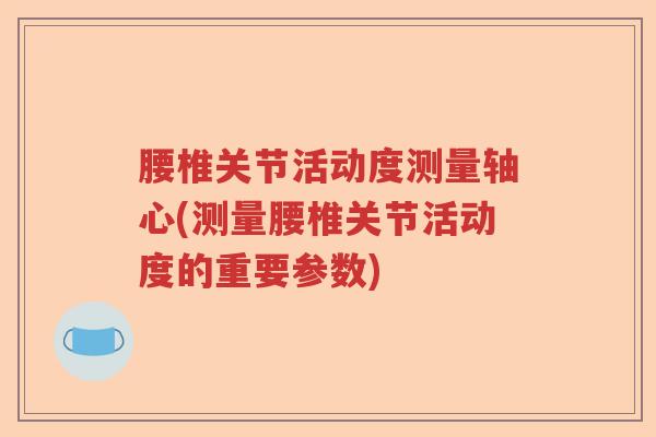 腰椎关节活动度测量轴心(测量腰椎关节活动度的重要参数) 腰椎关节活动度测量轴心(测量腰椎关节活动度的重要参数)