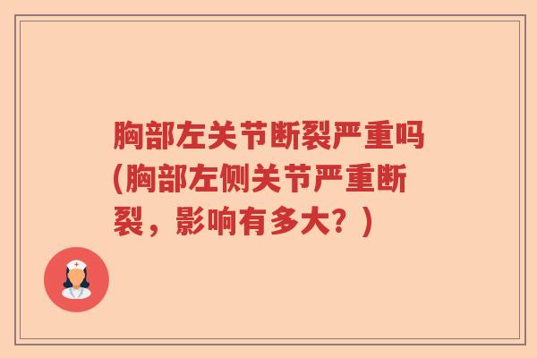 胸部左关节断裂严重吗(胸部左侧关节严重断裂，影响有多大？)