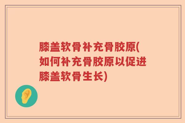 膝盖软骨补充骨胶原(如何补充骨胶原以促进膝盖软骨生长) 膝盖软骨补充骨胶原(如何补充骨胶原以促进膝盖软骨生长)