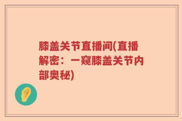 膝盖关节直播间(直播解密：一窥膝盖关节内部奥秘)