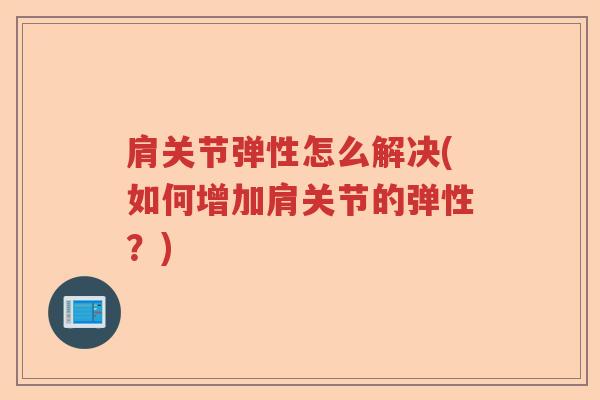 肩关节弹性怎么解决(如何增加肩关节的弹性？)