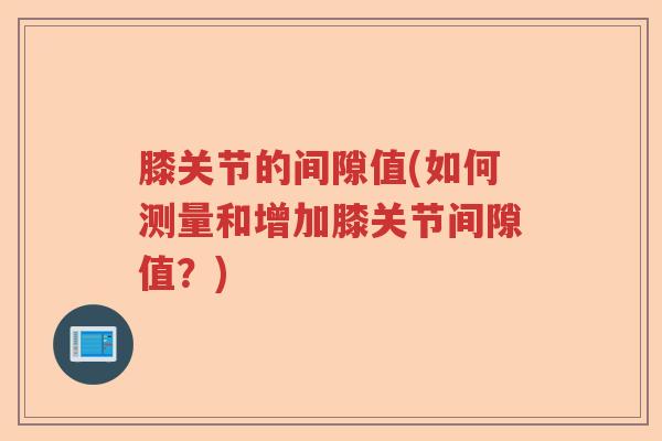 膝关节的间隙值(如何测量和增加膝关节间隙值？)