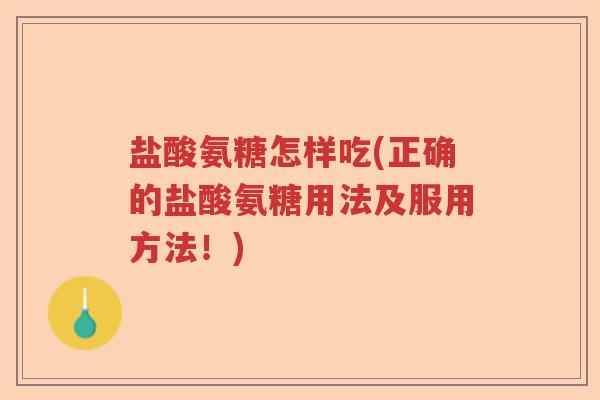 盐酸氨糖怎样吃(正确的盐酸氨糖用法及服用方法!) 盐酸氨糖怎样吃(正确的盐酸氨糖用法及服用方法!)