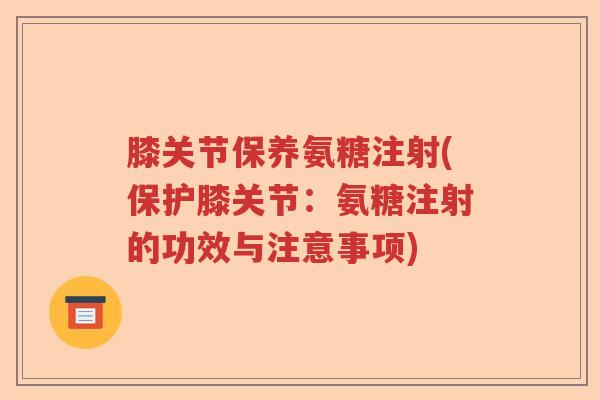膝关节保养氨糖注射(保护膝关节:氨糖注射的功效与注意事项) 膝关节保养氨糖注射(保护膝关节:氨糖注射的功效与注意事项)