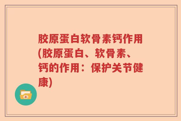 胶原蛋白软骨素钙作用(胶原蛋白、软骨素、钙的作用:保护关节健康) 胶原蛋白软骨素钙作用(胶原蛋白、软骨素、钙的作用:保护关节健康)