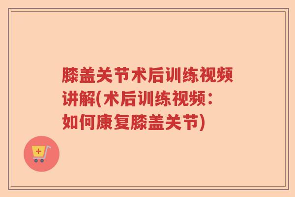 膝盖关节术后训练视频讲解(术后训练视频:如何康复膝盖关节) 膝盖关节术后训练视频讲解(术后训练视频:如何康复膝盖关节)