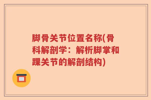 脚骨关节位置名称(骨科解剖学：解析脚掌和踝关节的解剖结构)
