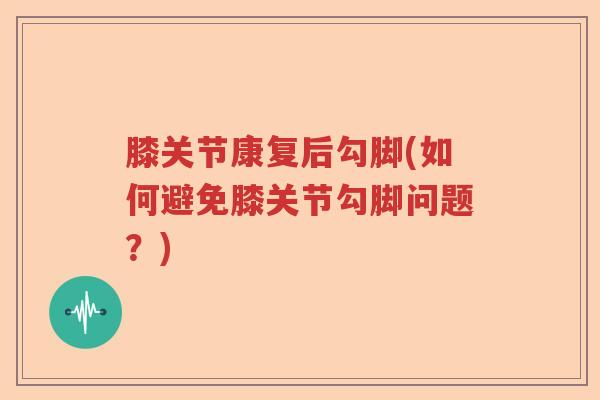 膝关节康复后勾脚(如何避免膝关节勾脚问题？)