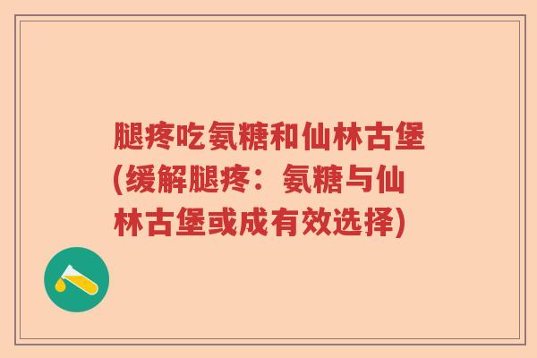 腿疼吃氨糖和仙林古堡(缓解腿疼：氨糖与仙林古堡或成有效选择)