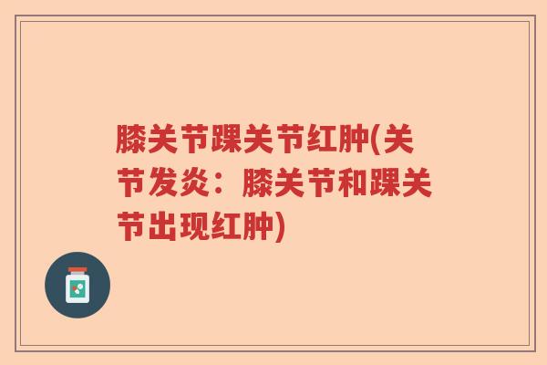 膝关节踝关节红肿(关节发炎:膝关节和踝关节出现红肿) 膝关节踝关节红肿(关节发炎:膝关节和踝关节出现红肿)