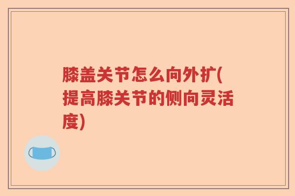 膝盖关节怎么向外扩(提高膝关节的侧向灵活度) 膝盖关节怎么向外扩(提高膝关节的侧向灵活度)