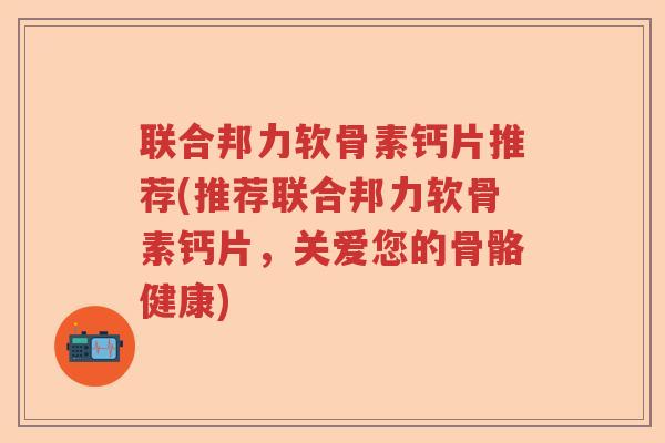 联合邦力软骨素钙片推荐(推荐联合邦力软骨素钙片,关爱您的骨骼健康) 联合邦力软骨素钙片推荐(推荐联合邦力软骨素钙片,关爱您的骨骼健康)