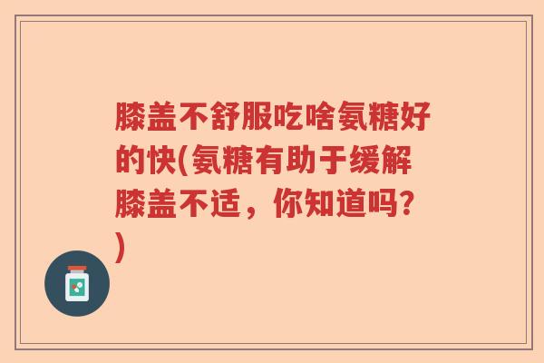 膝盖不舒服吃啥氨糖好的快(氨糖有助于缓解膝盖不适,你知道吗?) 膝盖不舒服吃啥氨糖好的快(氨糖有助于缓解膝盖不适,你知道吗?)