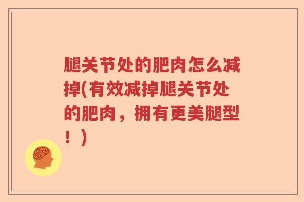 腿关节处的肥肉怎么减掉(有效减掉腿关节处的肥肉，拥有更美腿型！)