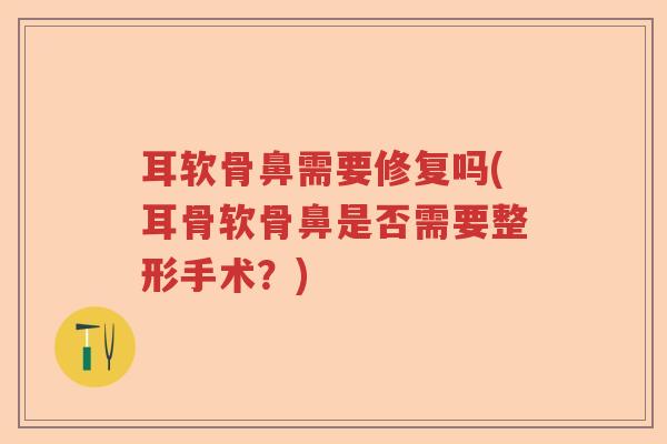耳软骨鼻需要修复吗(耳骨软骨鼻是否需要整形手术?) 耳软骨鼻需要修复吗(耳骨软骨鼻是否需要整形手术?)
