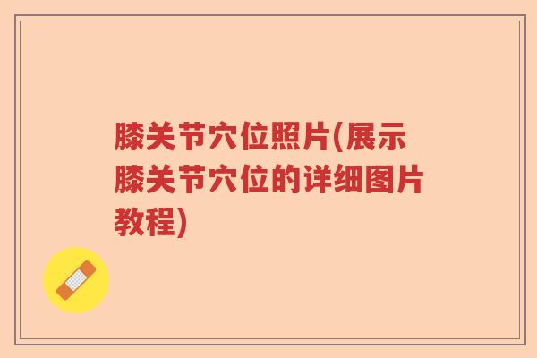 膝关节穴位照片(展示膝关节穴位的详细图片教程) 膝关节穴位照片(展示膝关节穴位的详细图片教程)