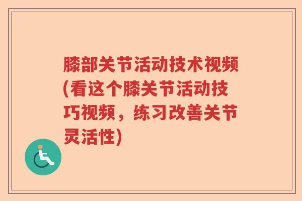 膝部关节活动技术视频(看这个膝关节活动技巧视频,练习改善关节灵活性) 膝部关节活动技术视频(看这个膝关节活动技巧视频,练习改善关节灵活性)