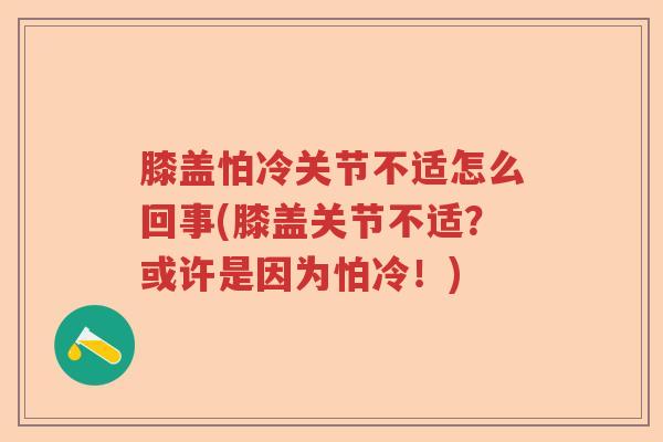 膝盖怕冷关节不适怎么回事(膝盖关节不适?或许是因为怕冷!) 膝盖怕冷关节不适怎么回事(膝盖关节不适?或许是因为怕冷!)