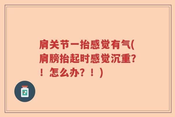 肩关节一抬感觉有气(肩膀抬起时感觉沉重?!怎么办?!) 肩关节一抬感觉有气(肩膀抬起时感觉沉重?!怎么办?!)