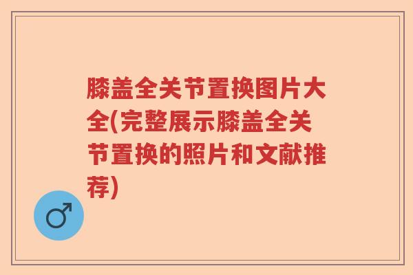 膝盖全关节置换图片大全(完整展示膝盖全关节置换的照片和文献推荐) 膝盖全关节置换图片大全(完整展示膝盖全关节置换的照片和文献推荐)