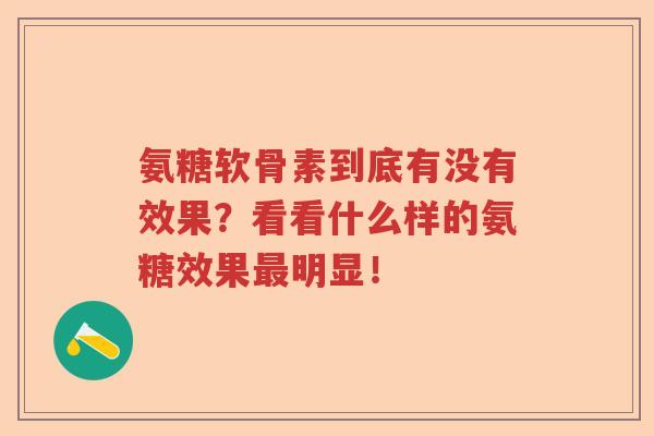 氨糖软骨素到底有没有效果?看看什么样的氨糖效果明显! 氨糖软骨素到底有没有效果?看看什么样的氨糖效果明显!