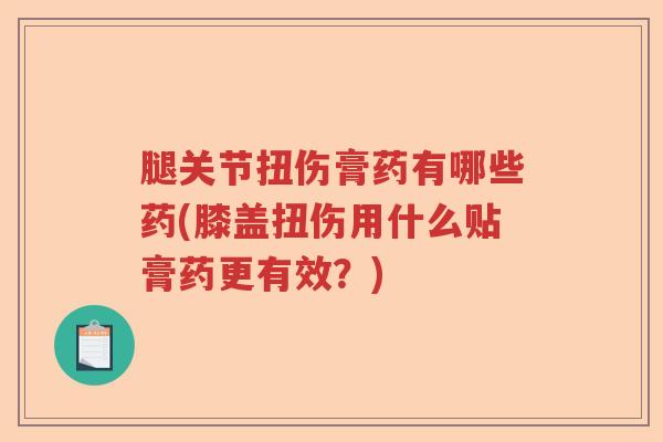 腿关节扭伤膏药有哪些药(膝盖扭伤用什么贴膏药更有效?) 腿关节扭伤膏药有哪些药(膝盖扭伤用什么贴膏药更有效?)