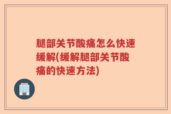 腿部关节酸痛怎么快速缓解(缓解腿部关节酸痛的快速方法)