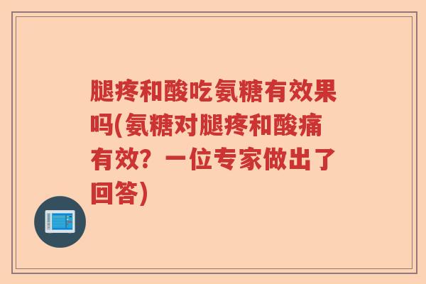 腿疼和酸吃氨糖有效果吗(氨糖对腿疼和酸痛有效？一位专家做出了回答)