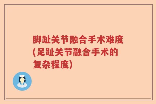 脚趾关节融合手术难度(足趾关节融合手术的复杂程度)