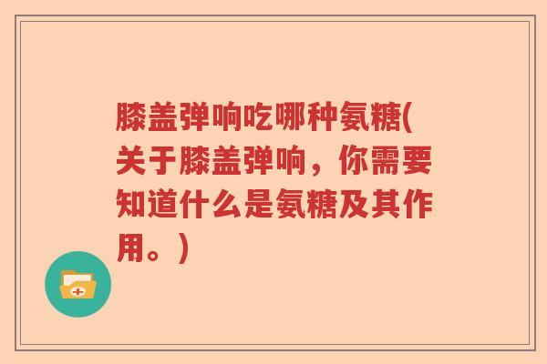 膝盖弹响吃哪种氨糖(关于膝盖弹响,你需要知道什么是氨糖及其作用。) 膝盖弹响吃哪种氨糖(关于膝盖弹响,你需要知道什么是氨糖及其作用。)