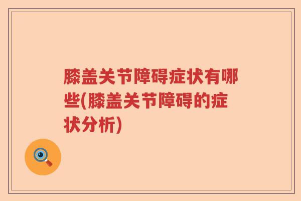 膝盖关节障碍症状有哪些(膝盖关节障碍的症状分析)