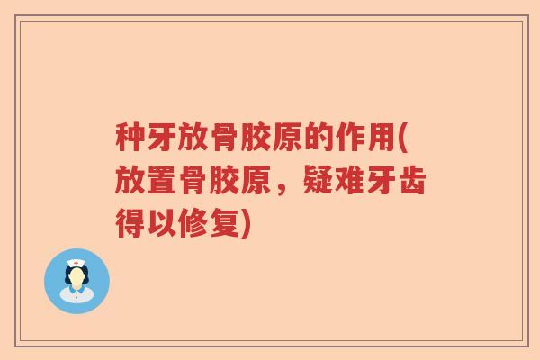 种牙放骨胶原的作用(放置骨胶原,疑难牙齿得以修复) 种牙放骨胶原的作用(放置骨胶原,疑难牙齿得以修复)