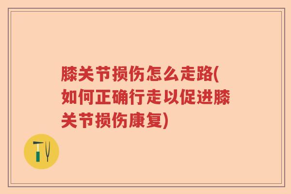 膝关节损伤怎么走路(如何正确行走以促进膝关节损伤康复) 膝关节损伤怎么走路(如何正确行走以促进膝关节损伤康复)