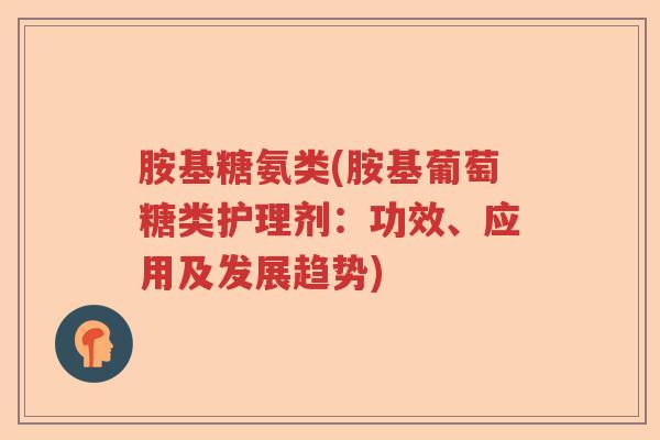 胺基糖氨类(胺基葡萄糖类护理剂:功效、应用及发展趋势) 胺基糖氨类(胺基葡萄糖类护理剂:功效、应用及发展趋势)