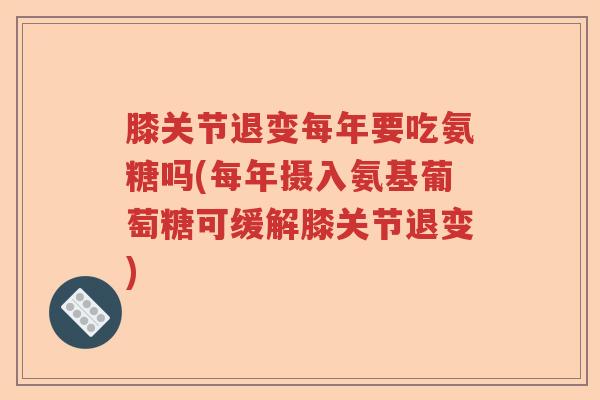 膝关节退变每年要吃氨糖吗(每年摄入氨基葡萄糖可缓解膝关节退变) 膝关节退变每年要吃氨糖吗(每年摄入氨基葡萄糖可缓解膝关节退变)