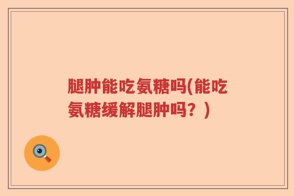 腿肿能吃氨糖吗(能吃氨糖缓解腿肿吗?) 腿肿能吃氨糖吗(能吃氨糖缓解腿肿吗?)