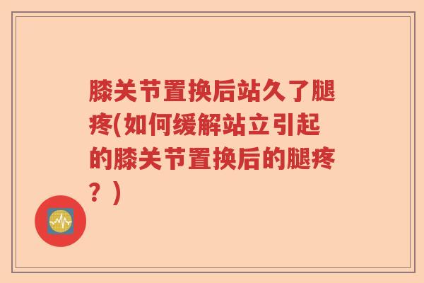 膝关节置换后站久了腿疼(如何缓解站立引起的膝关节置换后的腿疼?) 膝关节置换后站久了腿疼(如何缓解站立引起的膝关节置换后的腿疼?)
