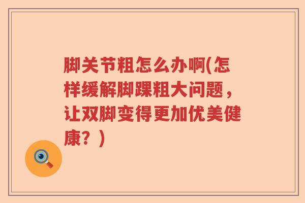 脚关节粗怎么办啊(怎样缓解脚踝粗大问题,让双脚变得更加优美健康?) 脚关节粗怎么办啊(怎样缓解脚踝粗大问题,让双脚变得更加优美健康?)
