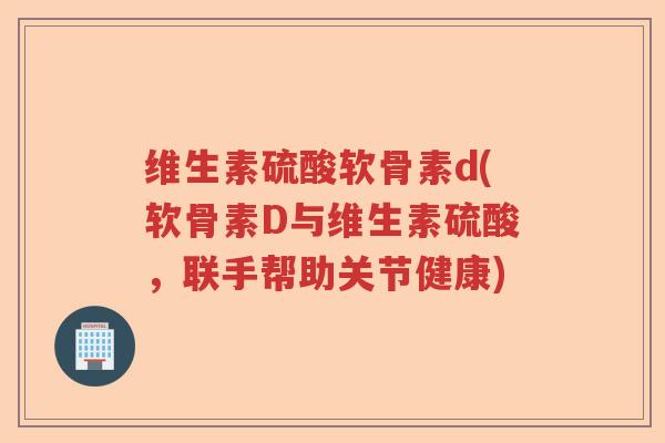 维生素硫酸软骨素d(软骨素D与维生素硫酸，联手帮助关节健康)