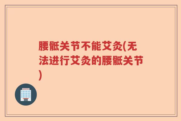 腰骶关节不能艾灸(无法进行艾灸的腰骶关节)