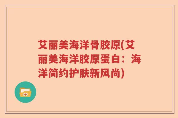 艾丽美海洋骨胶原(艾丽美海洋胶原蛋白：海洋简约护肤新风尚)