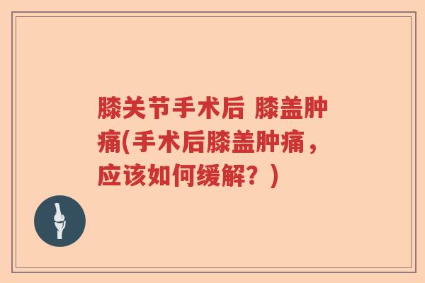 膝关节手术后 膝盖肿痛(手术后膝盖肿痛，应该如何缓解？)