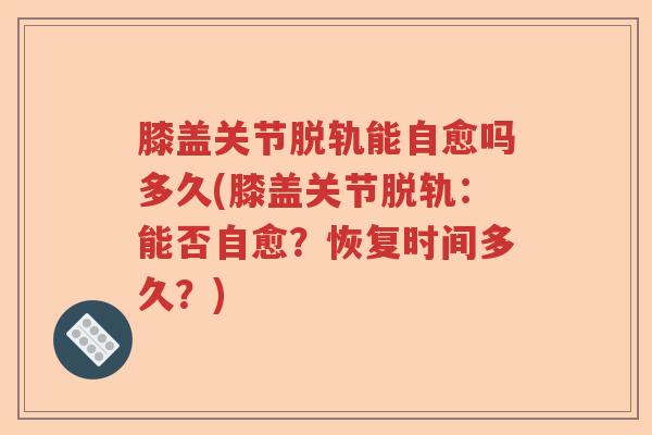 膝盖关节脱轨能自愈吗多久(膝盖关节脱轨:能否自愈?恢复时间多久?) 膝盖关节脱轨能自愈吗多久(膝盖关节脱轨:能否自愈?恢复时间多久?)