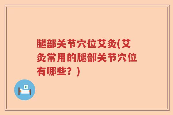 腿部关节穴位艾灸(艾灸常用的腿部关节穴位有哪些?) 腿部关节穴位艾灸(艾灸常用的腿部关节穴位有哪些?)