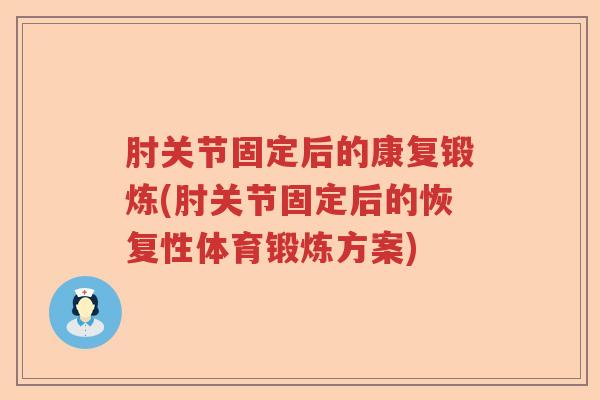 肘关节固定后的康复锻炼(肘关节固定后的恢复性体育锻炼方案)