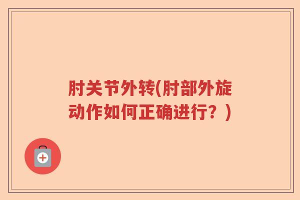 肘关节外转(肘部外旋动作如何正确进行?) 肘关节外转(肘部外旋动作如何正确进行?)