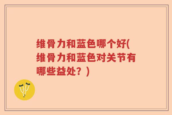 维骨力和蓝色哪个好(维骨力和蓝色对关节有哪些益处？)