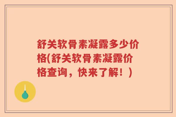舒关软骨素凝露多少价格(舒关软骨素凝露价格查询,快来了解!) 舒关软骨素凝露多少价格(舒关软骨素凝露价格查询,快来了解!)