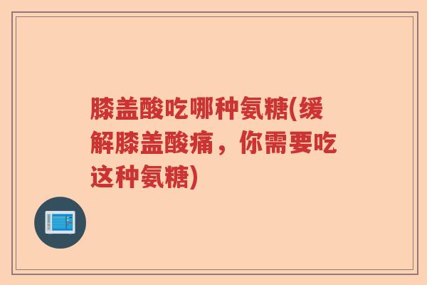 膝盖酸吃哪种氨糖(缓解膝盖酸痛,你需要吃这种氨糖) 膝盖酸吃哪种氨糖(缓解膝盖酸痛,你需要吃这种氨糖)