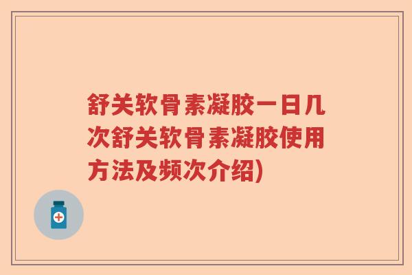 舒关软骨素凝胶一日几次舒关软骨素凝胶使用方法及频次介绍) 舒关软骨素凝胶一日几次舒关软骨素凝胶使用方法及频次介绍)